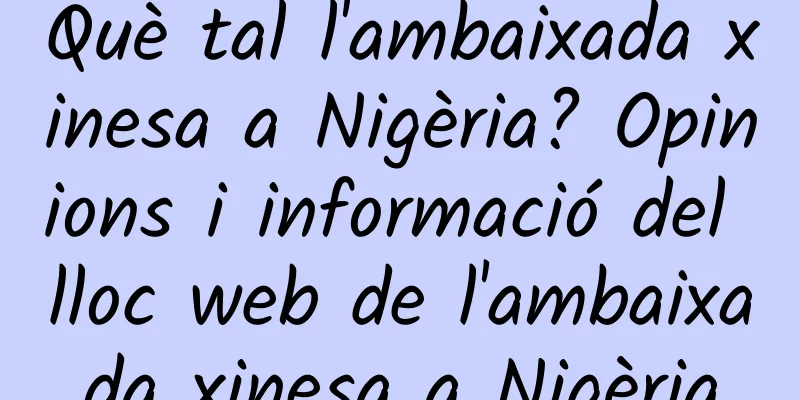 Què tal l'ambaixada xinesa a Nigèria? Opinions i informació del lloc web de l'ambaixada xinesa a Nigèria