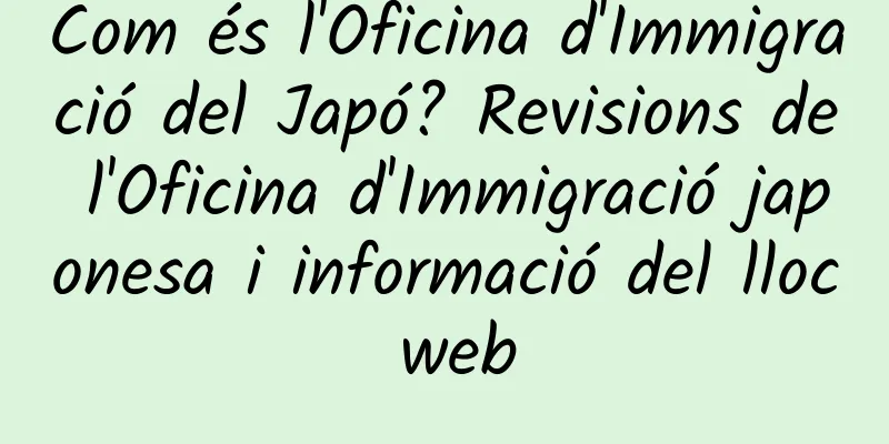 Com és l'Oficina d'Immigració del Japó? Revisions de l'Oficina d'Immigració japonesa i informació del lloc web