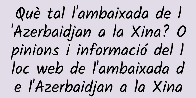 Què tal l'ambaixada de l'Azerbaidjan a la Xina? Opinions i informació del lloc web de l'ambaixada de l'Azerbaidjan a la Xina