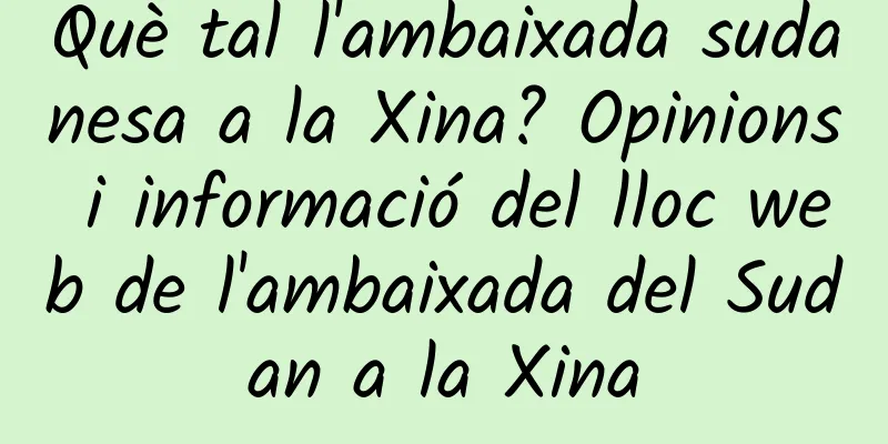 Què tal l'ambaixada sudanesa a la Xina? Opinions i informació del lloc web de l'ambaixada del Sudan a la Xina