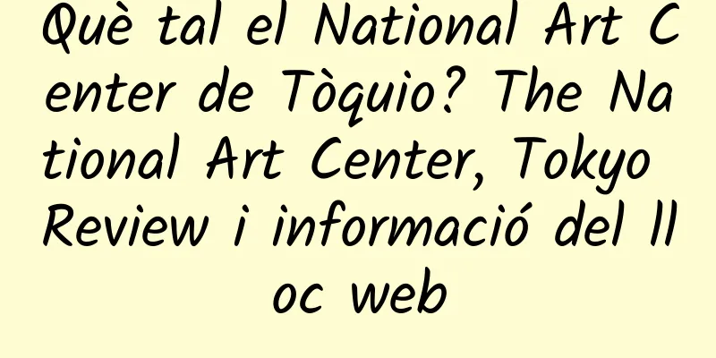 Què tal el National Art Center de Tòquio? The National Art Center, Tokyo Review i informació del lloc web