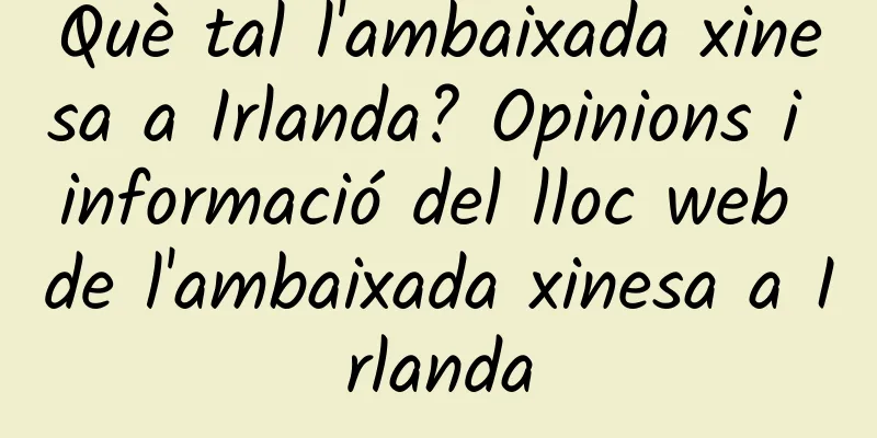 Què tal l'ambaixada xinesa a Irlanda? Opinions i informació del lloc web de l'ambaixada xinesa a Irlanda