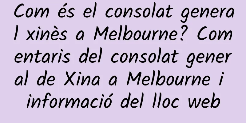 Com és el consolat general xinès a Melbourne? Comentaris del consolat general de Xina a Melbourne i informació del lloc web