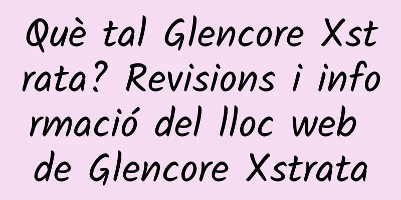 Què tal Glencore Xstrata? Revisions i informació del lloc web de Glencore Xstrata