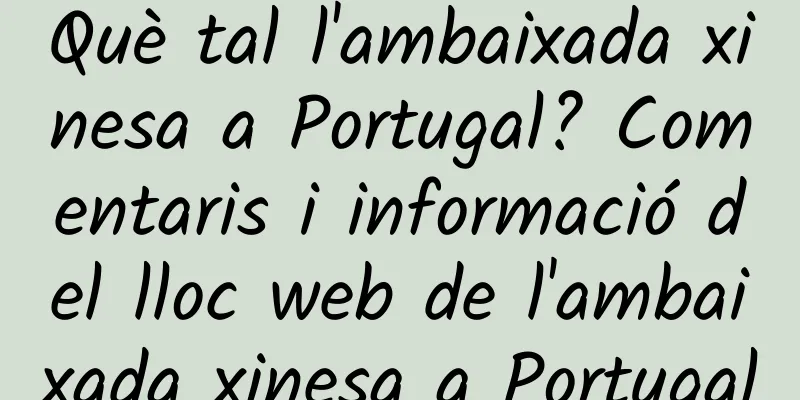 Què tal l'ambaixada xinesa a Portugal? Comentaris i informació del lloc web de l'ambaixada xinesa a Portugal