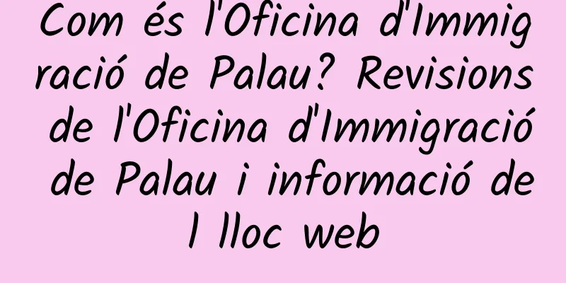 Com és l'Oficina d'Immigració de Palau? Revisions de l'Oficina d'Immigració de Palau i informació del lloc web