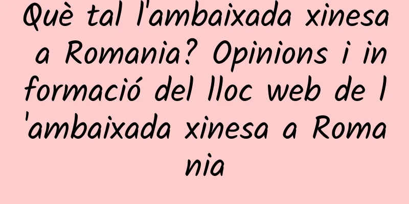 Què tal l'ambaixada xinesa a Romania? Opinions i informació del lloc web de l'ambaixada xinesa a Romania