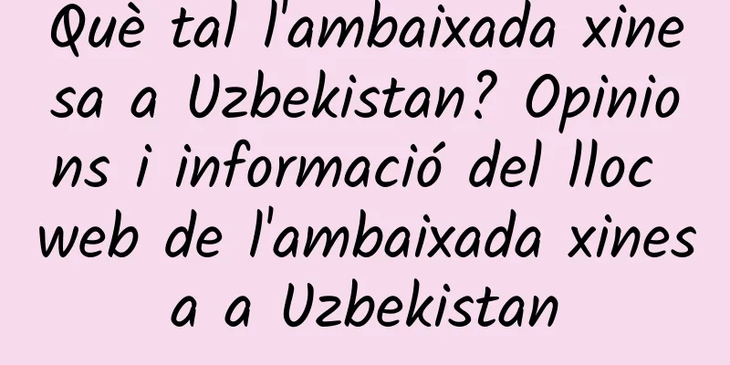 Què tal l'ambaixada xinesa a Uzbekistan? Opinions i informació del lloc web de l'ambaixada xinesa a Uzbekistan
