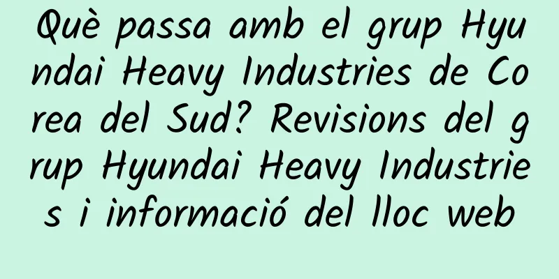 Què passa amb el grup Hyundai Heavy Industries de Corea del Sud? Revisions del grup Hyundai Heavy Industries i informació del lloc web