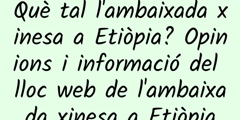 Què tal l'ambaixada xinesa a Etiòpia? Opinions i informació del lloc web de l'ambaixada xinesa a Etiòpia