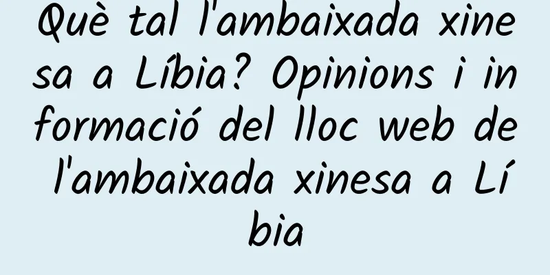 Què tal l'ambaixada xinesa a Líbia? Opinions i informació del lloc web de l'ambaixada xinesa a Líbia