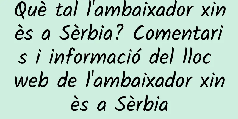 Què tal l'ambaixador xinès a Sèrbia? Comentaris i informació del lloc web de l'ambaixador xinès a Sèrbia