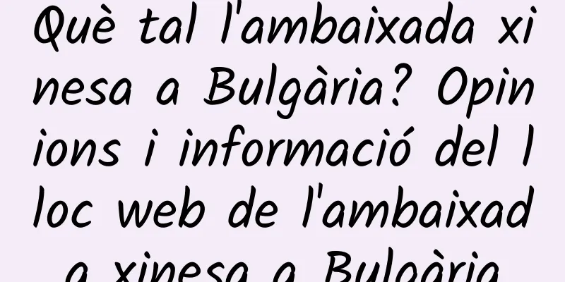 Què tal l'ambaixada xinesa a Bulgària? Opinions i informació del lloc web de l'ambaixada xinesa a Bulgària