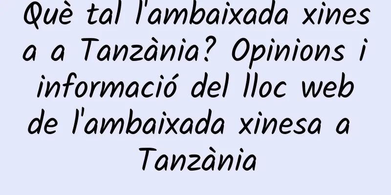 Què tal l'ambaixada xinesa a Tanzània? Opinions i informació del lloc web de l'ambaixada xinesa a Tanzània