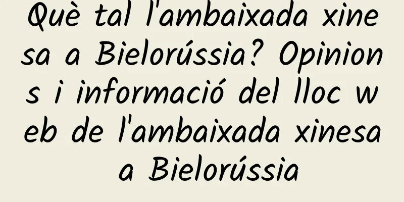 Què tal l'ambaixada xinesa a Bielorússia? Opinions i informació del lloc web de l'ambaixada xinesa a Bielorússia