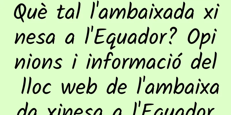 Què tal l'ambaixada xinesa a l'Equador? Opinions i informació del lloc web de l'ambaixada xinesa a l'Equador
