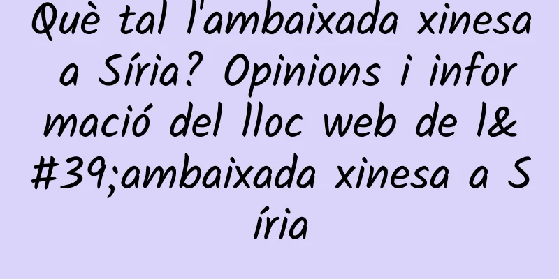Què tal l'ambaixada xinesa a Síria? Opinions i informació del lloc web de l'ambaixada xinesa a Síria