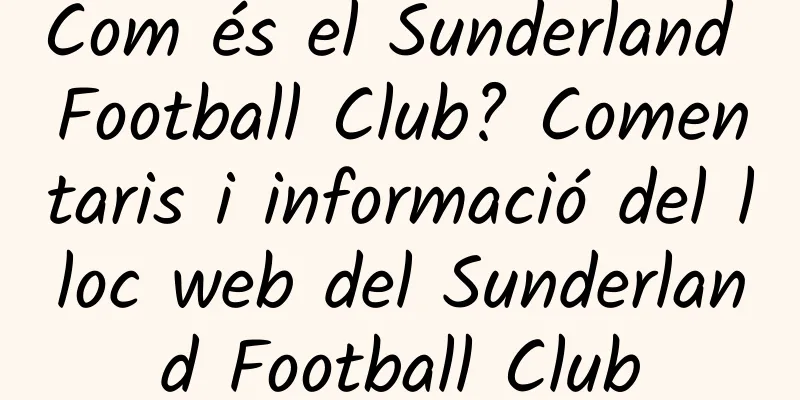 Com és el Sunderland Football Club? Comentaris i informació del lloc web del Sunderland Football Club
