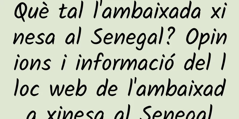 Què tal l'ambaixada xinesa al Senegal? Opinions i informació del lloc web de l'ambaixada xinesa al Senegal