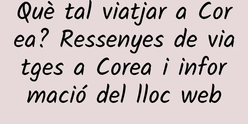 Què tal viatjar a Corea? Ressenyes de viatges a Corea i informació del lloc web
