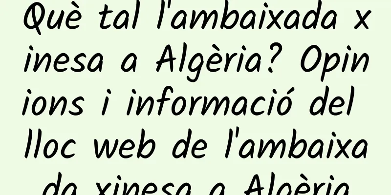 Què tal l'ambaixada xinesa a Algèria? Opinions i informació del lloc web de l'ambaixada xinesa a Algèria
