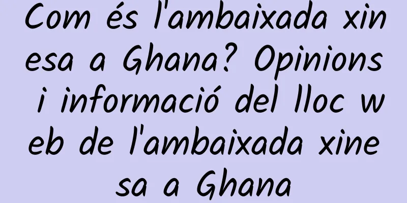 Com és l'ambaixada xinesa a Ghana? Opinions i informació del lloc web de l'ambaixada xinesa a Ghana