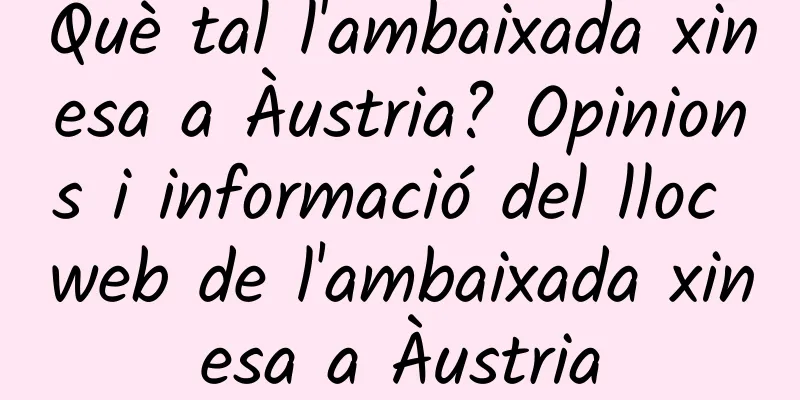 Què tal l'ambaixada xinesa a Àustria? Opinions i informació del lloc web de l'ambaixada xinesa a Àustria
