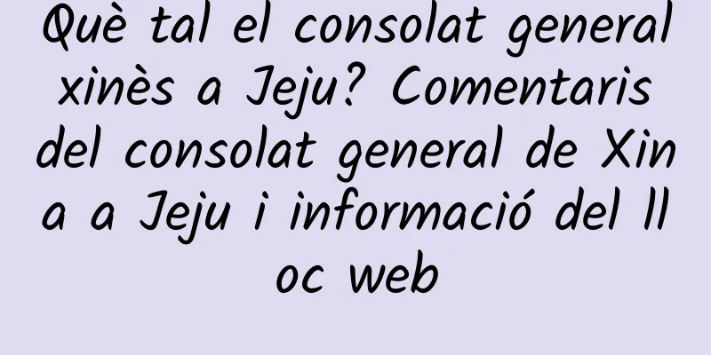 Què tal el consolat general xinès a Jeju? Comentaris del consolat general de Xina a Jeju i informació del lloc web