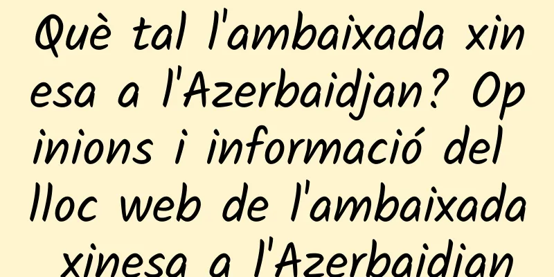 Què tal l'ambaixada xinesa a l'Azerbaidjan? Opinions i informació del lloc web de l'ambaixada xinesa a l'Azerbaidjan