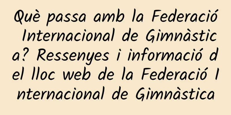 Què passa amb la Federació Internacional de Gimnàstica? Ressenyes i informació del lloc web de la Federació Internacional de Gimnàstica