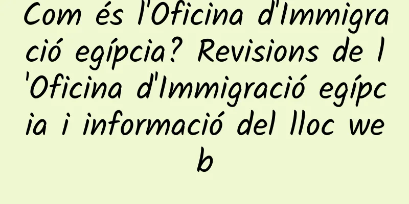 Com és l'Oficina d'Immigració egípcia? Revisions de l'Oficina d'Immigració egípcia i informació del lloc web