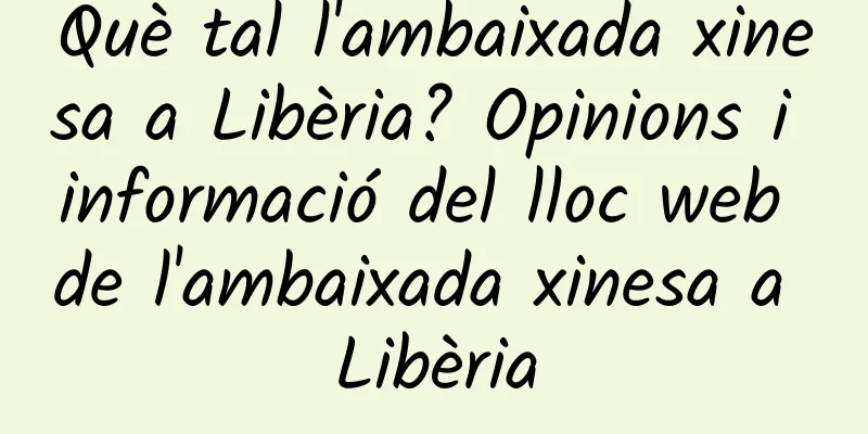 Què tal l'ambaixada xinesa a Libèria? Opinions i informació del lloc web de l'ambaixada xinesa a Libèria