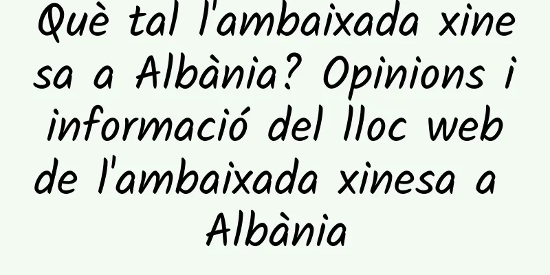 Què tal l'ambaixada xinesa a Albània? Opinions i informació del lloc web de l'ambaixada xinesa a Albània