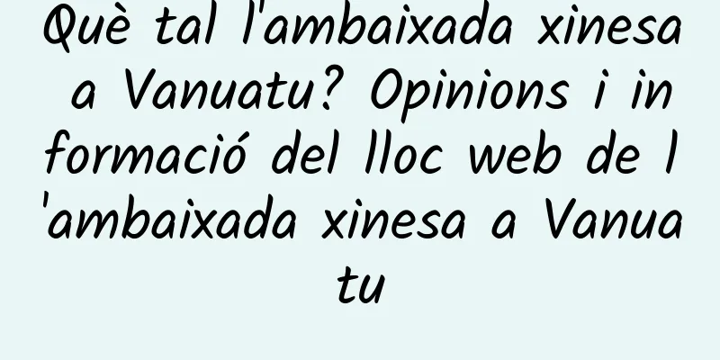 Què tal l'ambaixada xinesa a Vanuatu? Opinions i informació del lloc web de l'ambaixada xinesa a Vanuatu