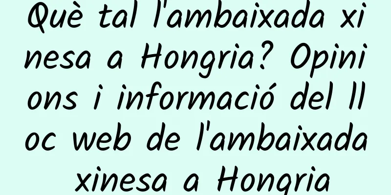 Què tal l'ambaixada xinesa a Hongria? Opinions i informació del lloc web de l'ambaixada xinesa a Hongria