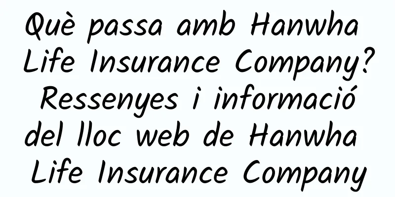 Què passa amb Hanwha Life Insurance Company? Ressenyes i informació del lloc web de Hanwha Life Insurance Company