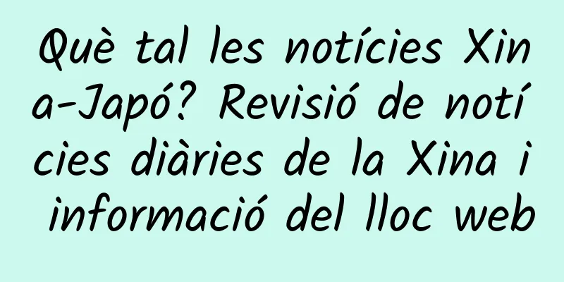 Què tal les notícies Xina-Japó? Revisió de notícies diàries de la Xina i informació del lloc web