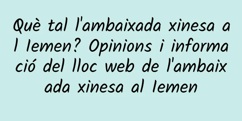 Què tal l'ambaixada xinesa al Iemen? Opinions i informació del lloc web de l'ambaixada xinesa al Iemen