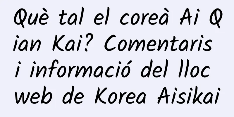 Què tal el coreà Ai Qian Kai? Comentaris i informació del lloc web de Korea Aisikai