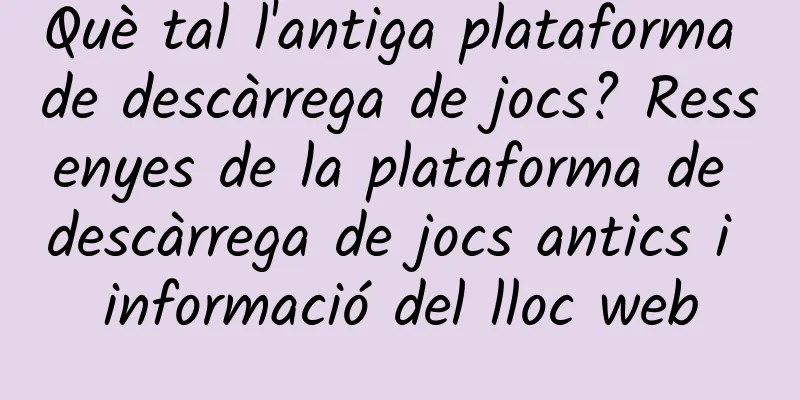 Què tal l'antiga plataforma de descàrrega de jocs? Ressenyes de la plataforma de descàrrega de jocs antics i informació del lloc web