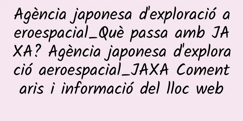 Agència japonesa d'exploració aeroespacial_Què passa amb JAXA? Agència japonesa d'exploració aeroespacial_JAXA Comentaris i informació del lloc web