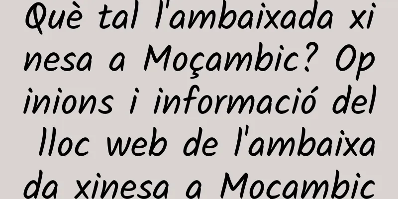Què tal l'ambaixada xinesa a Moçambic? Opinions i informació del lloc web de l'ambaixada xinesa a Moçambic