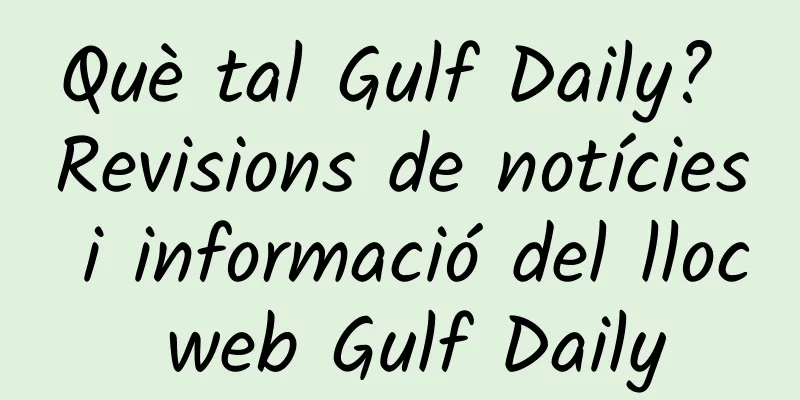 Què tal Gulf Daily? Revisions de notícies i informació del lloc web Gulf Daily