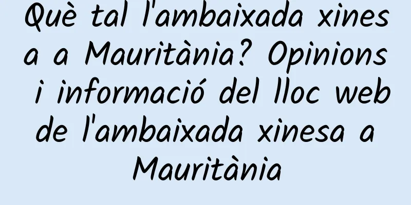 Què tal l'ambaixada xinesa a Mauritània? Opinions i informació del lloc web de l'ambaixada xinesa a Mauritània