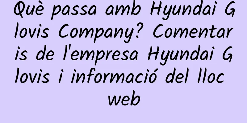 Què passa amb Hyundai Glovis Company? Comentaris de l'empresa Hyundai Glovis i informació del lloc web