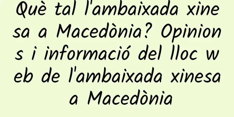 Què tal l'ambaixada xinesa a Macedònia? Opinions i informació del lloc web de l'ambaixada xinesa a Macedònia