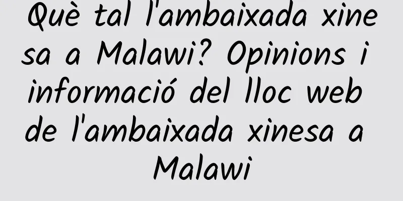 Què tal l'ambaixada xinesa a Malawi? Opinions i informació del lloc web de l'ambaixada xinesa a Malawi