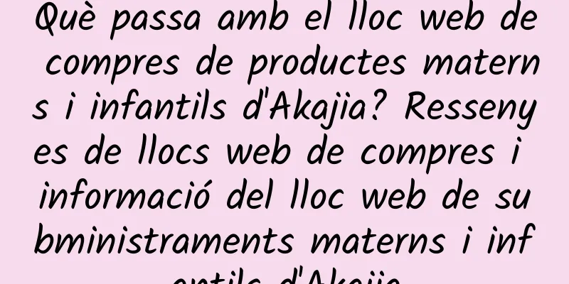 Què passa amb el lloc web de compres de productes materns i infantils d'Akajia? Ressenyes de llocs web de compres i informació del lloc web de subministraments materns i infantils d'Akajia