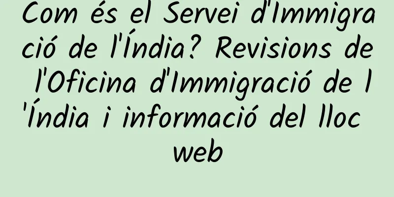 Com és el Servei d'Immigració de l'Índia? Revisions de l'Oficina d'Immigració de l'Índia i informació del lloc web