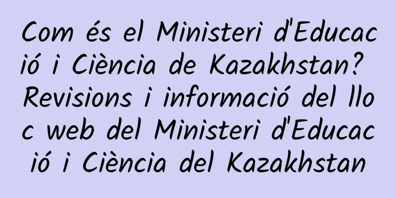 Com és el Ministeri d'Educació i Ciència de Kazakhstan? Revisions i informació del lloc web del Ministeri d'Educació i Ciència del Kazakhstan